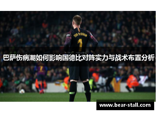 巴萨伤病潮如何影响国德比对阵实力与战术布置分析 巴萨伤病潮如何影响国德比对阵实力与战术布置分析