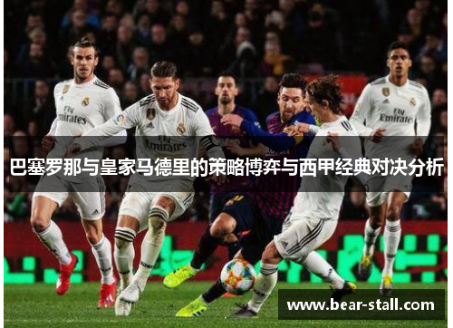 巴塞罗那与皇家马德里的策略博弈与西甲经典对决分析 巴塞罗那与皇家马德里的策略博弈与西甲经典对决分析