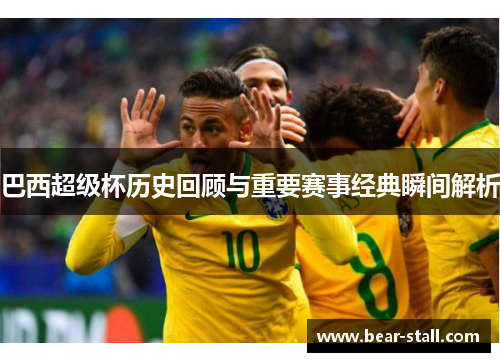 巴西超级杯历史回顾与重要赛事经典瞬间解析 巴西超级杯历史回顾与重要赛事经典瞬间解析