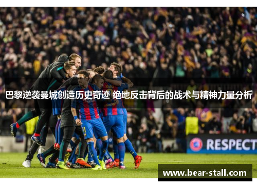 巴黎逆袭曼城创造历史奇迹 绝地反击背后的战术与精神力量分析 巴黎逆袭曼城创造历史奇迹 绝地反击背后的战术与精神力量分析