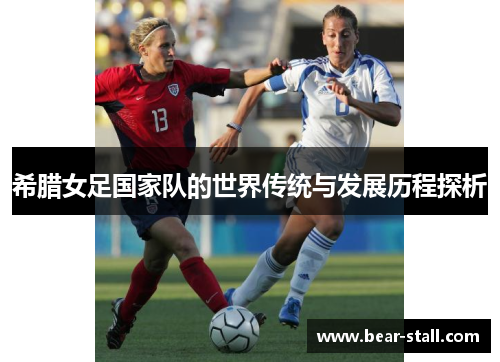 希腊女足国家队的世界传统与发展历程探析 希腊女足国家队的世界传统与发展历程探析