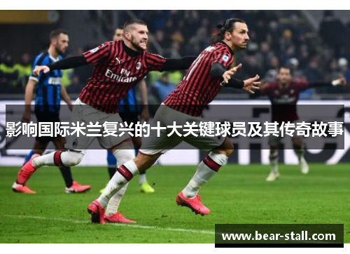 影响国际米兰复兴的十大关键球员及其传奇故事 影响国际米兰复兴的十大关键球员及其传奇故事